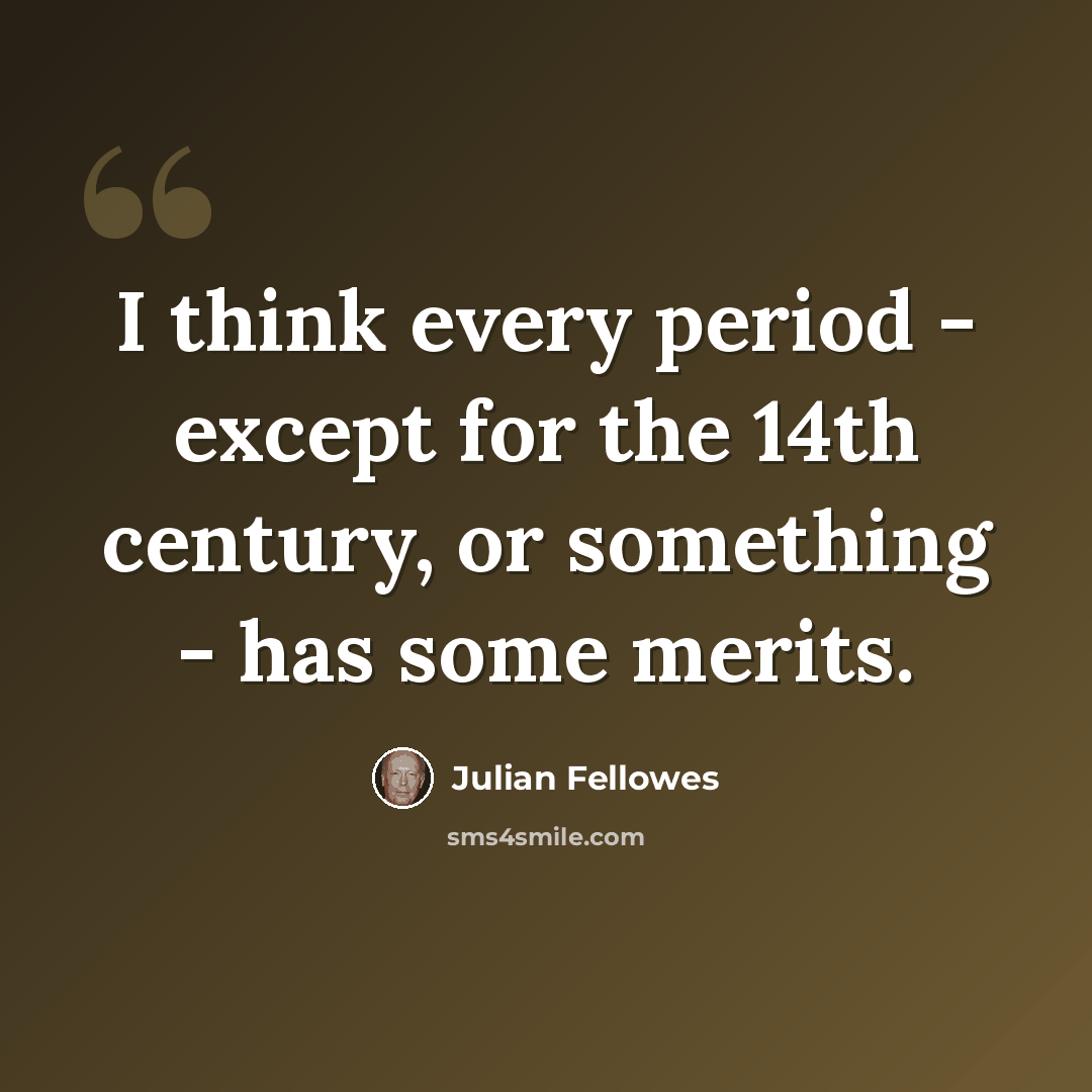 “I think every period - except for the 14th century, or something - has some merits.” quote by Julian Fellowes