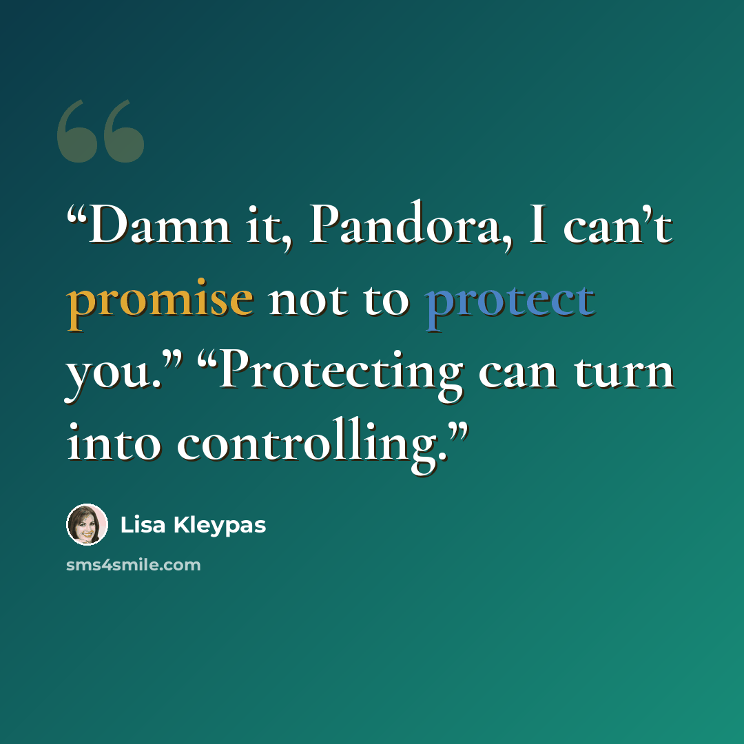 “Damn it, Pandora, I can’t promise not to protect you.” “Protecting can turn into controlling.” quote by Lisa Kleypas
