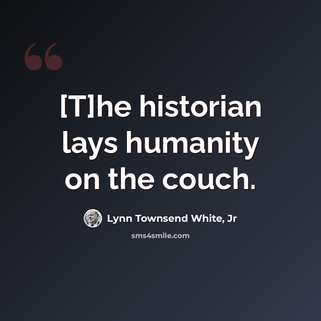 “[T]he historian lays humanity on the couch.” quote by Lynn Townsend White, Jr