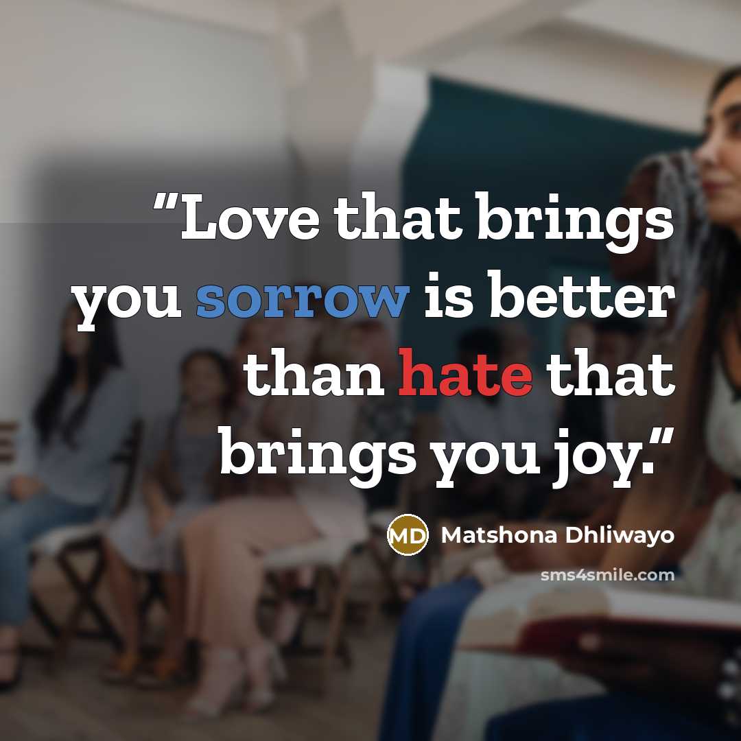 “Love that brings you sorrow is better than hate that brings you joy.” quote by Matshona Dhliwayo