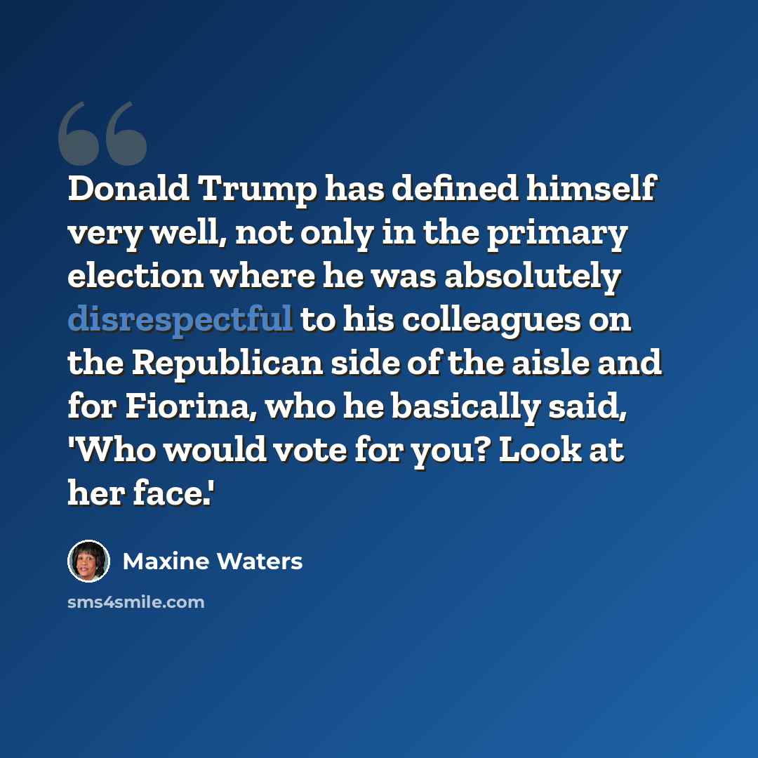“Donald Trump has defined himself very well, not only in the primary election where he was absolutely disrespectful to his colleagues on the Republican side of the aisle and for Fiorina, who he basically said, 'Who would vote for you? Look at her face.'” quote by Maxine Waters