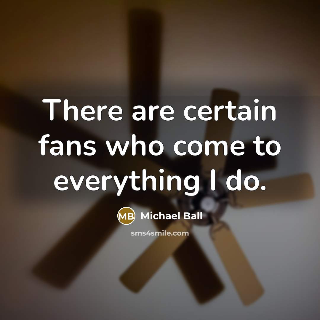 “There are certain fans who come to everything I do.” quote by Michael Ball
