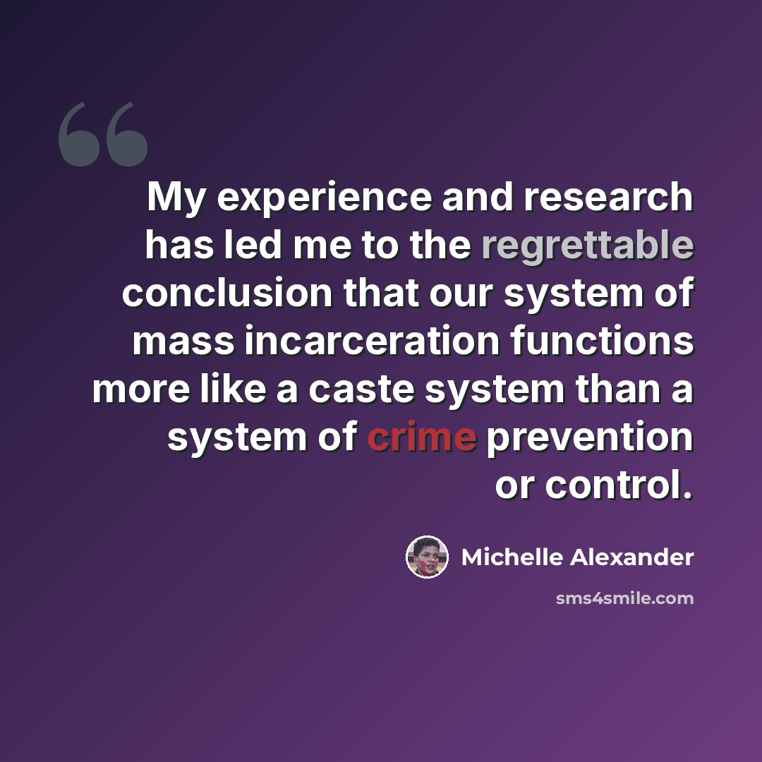“My experience and research has led me to the regrettable conclusion that our system of mass incarceration functions more like a caste system than a system of crime prevention or control.” quote by Michelle Alexander
