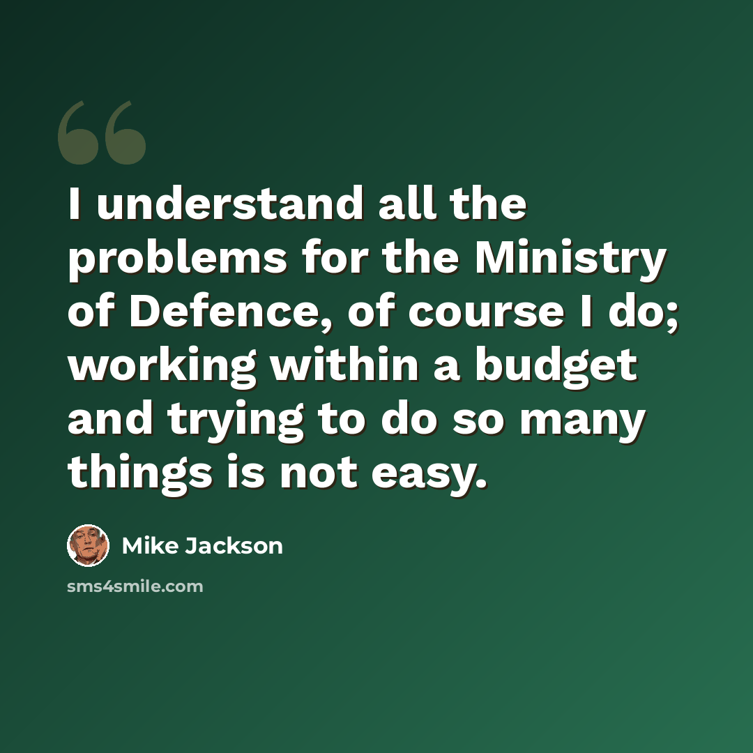 “I understand all the problems for the Ministry of Defence, of course I do; working within a budget and trying to do so many things is not easy.” quote by Mike Jackson