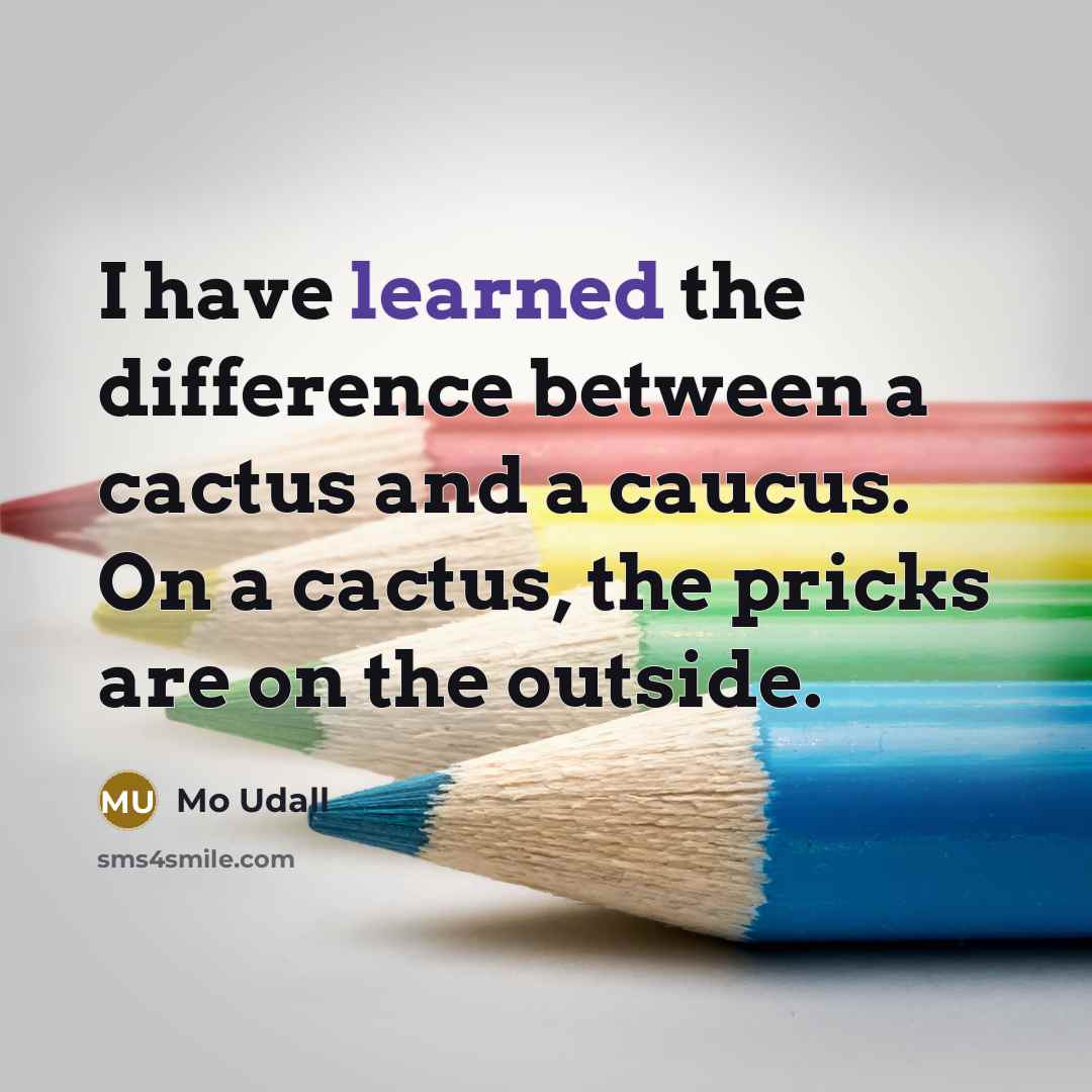 “I have learned the difference between a cactus and a caucus. On a cactus, the pricks are on the outside.” quote by Mo Udall