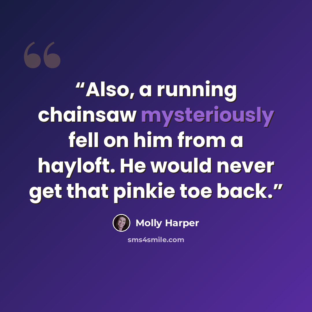 “Also, a running chainsaw mysteriously fell on him from a hayloft. He would never get that pinkie toe back.” quote by Molly Harper