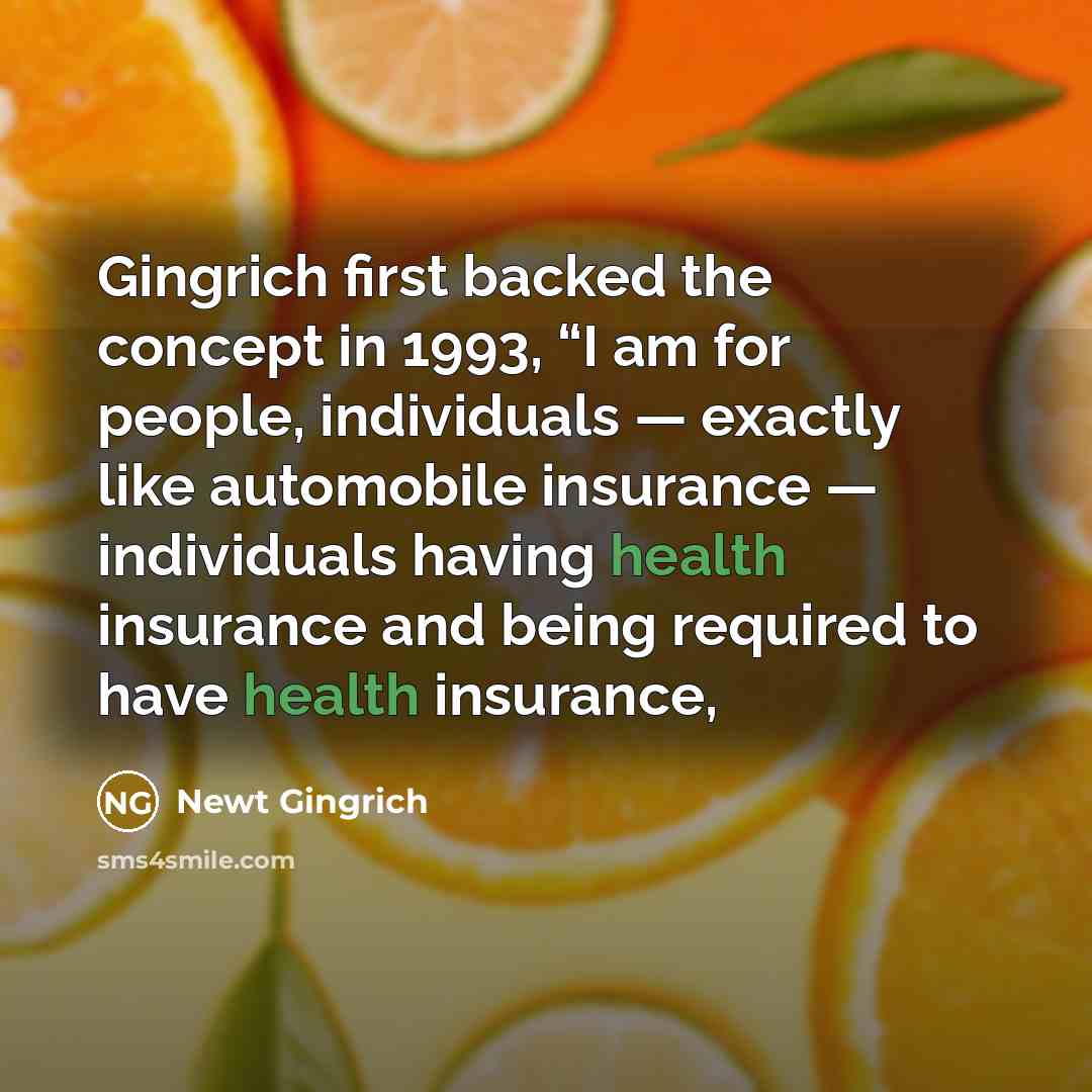 “Gingrich first backed the concept in 1993, “I am for people, individuals — exactly like automobile insurance — individuals having health insurance and being required to have health insurance,” quote by Newt Gingrich
