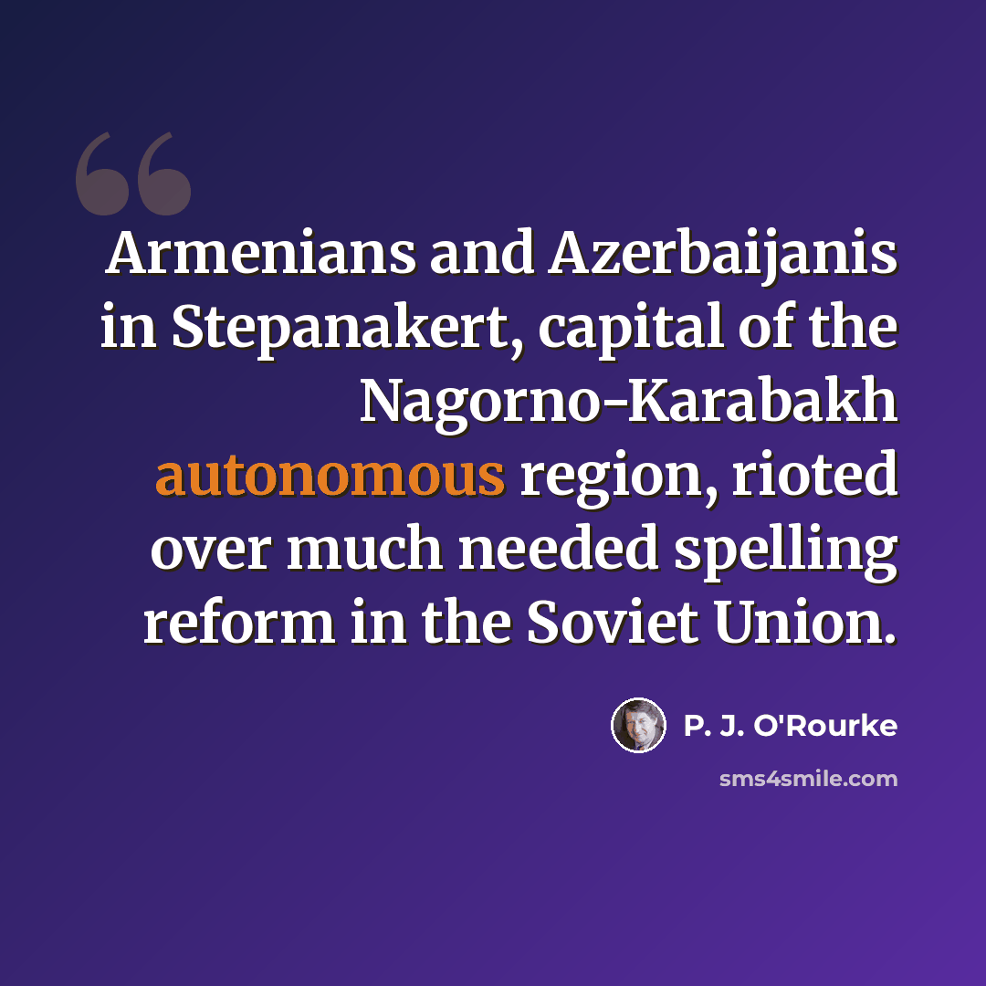 “Armenians and Azerbaijanis in Stepanakert, capital of the Nagorno-Karabakh autonomous region, rioted over much needed spelling reform in the Soviet Union.” quote by P. J. O'Rourke