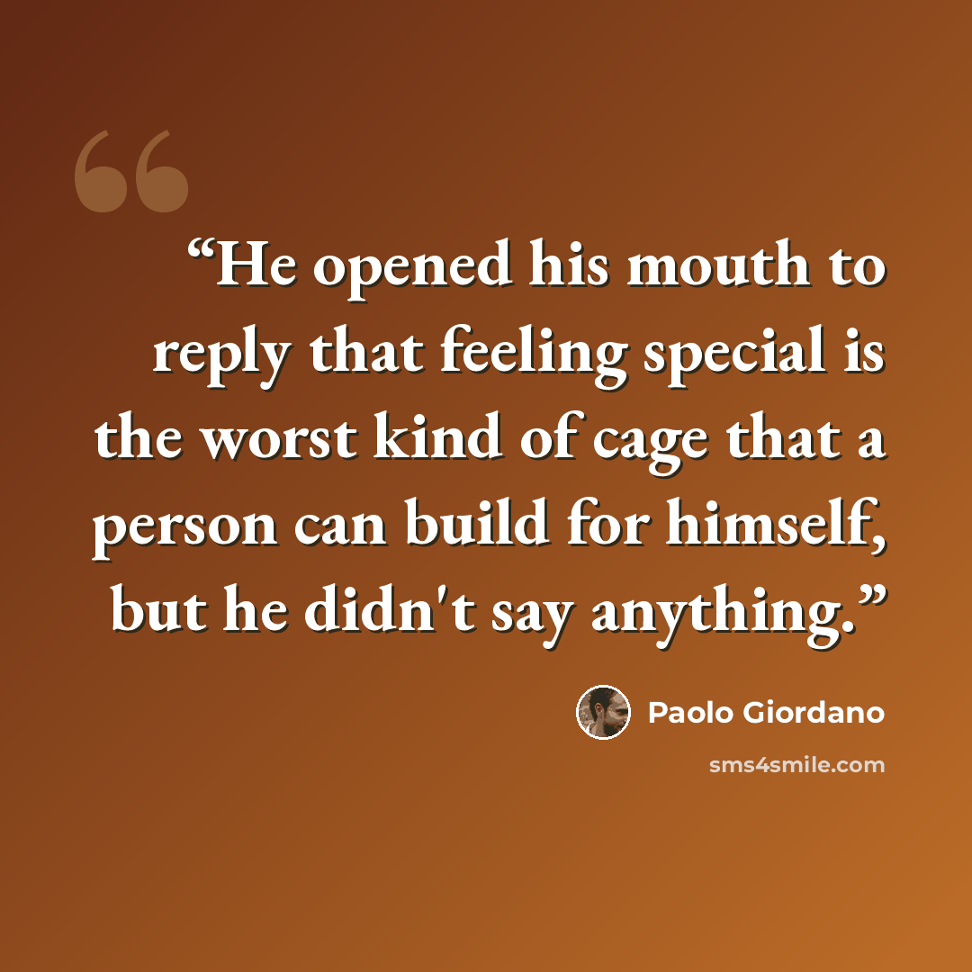“He opened his mouth to reply that feeling special is the worst kind of cage that a person can build for himself, but he didn't say anything.” quote by Paolo Giordano