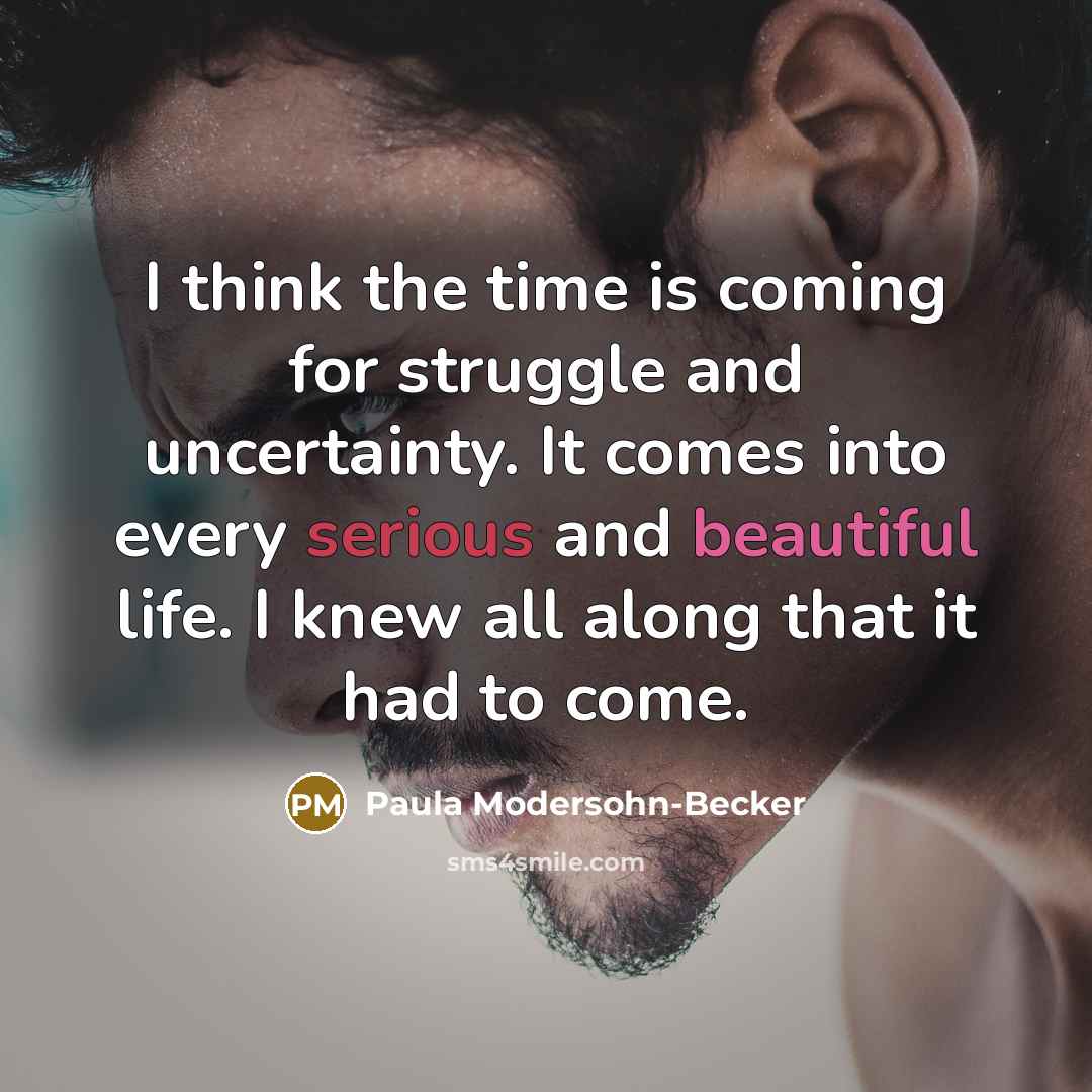 “I think the time is coming for struggle and uncertainty. It comes into every serious and beautiful life. I knew all along that it had to come.” quote by Paula Modersohn-Becker