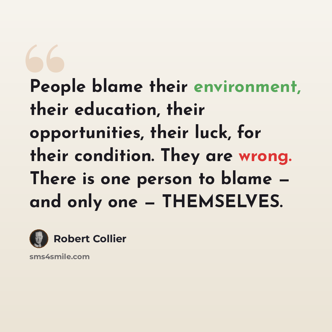 “People blame their environment, their education, their opportunities, their luck, for their condition. They are wrong. There is one person to blame — and only one — THEMSELVES.” quote by Robert Collier