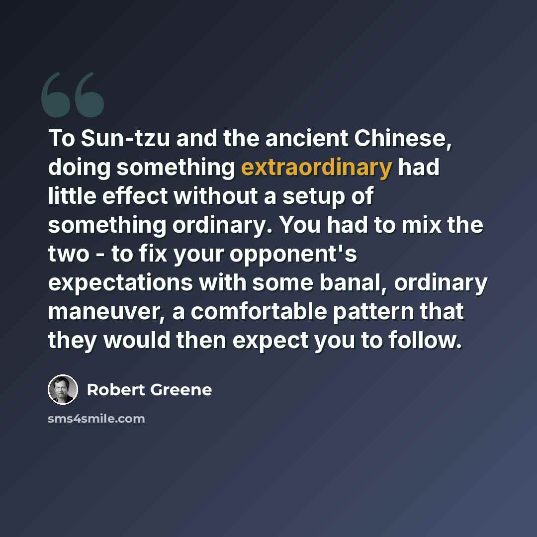 “To Sun-tzu and the ancient Chinese, doing something extraordinary had little effect without a setup of something ordinary. You had to mix the two - to fix your opponent's expectations with some banal, ordinary maneuver, a comfortable pattern that they would then expect you to follow.” quote by Robert Greene