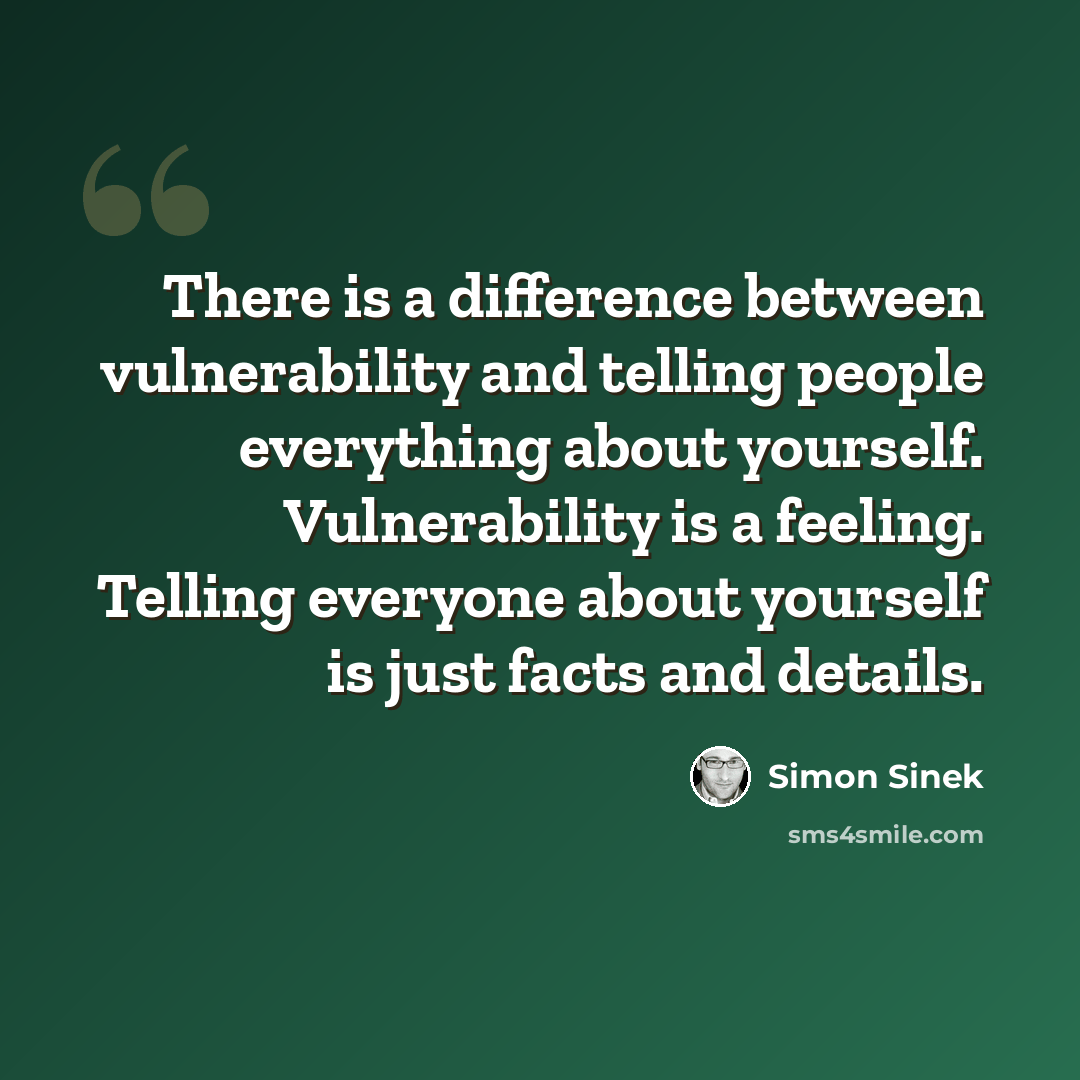 “There is a difference between vulnerability and telling people everything about yourself. Vulnerability is a feeling. Telling everyone about yourself is just facts and details.” quote by Simon Sinek
