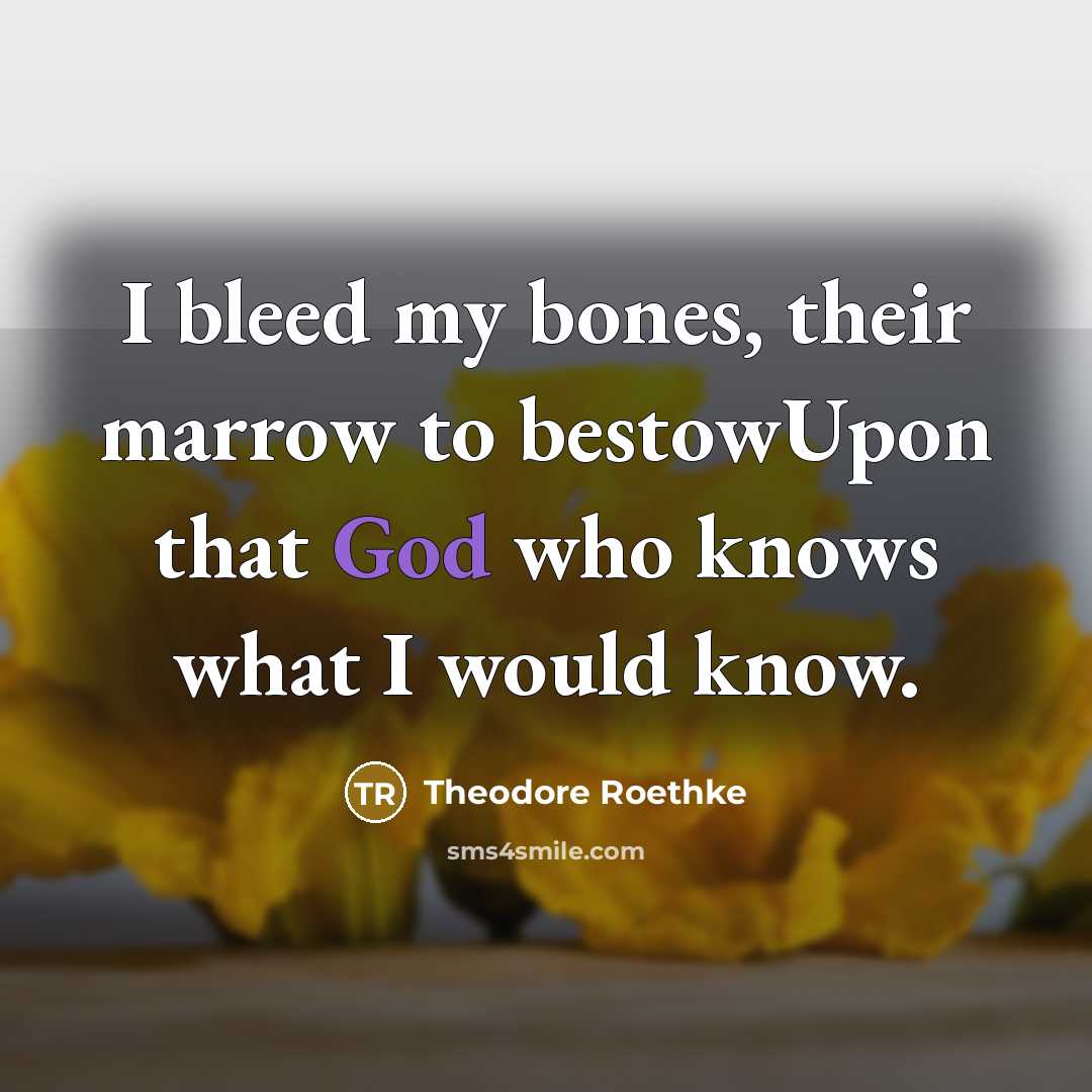 “I bleed my bones, their marrow to bestowUpon that God who knows what I would know.” quote by Theodore Roethke