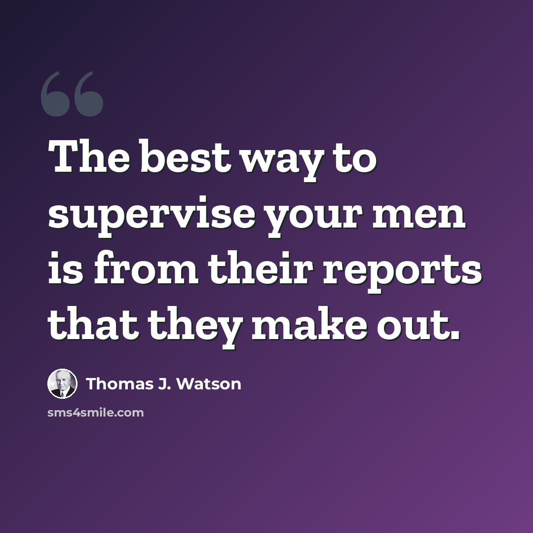 “The best way to supervise your men is from their reports that they make out.” quote by Thomas J. Watson