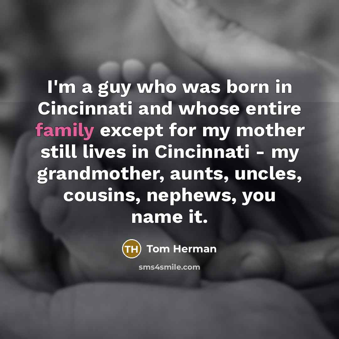 “I'm a guy who was born in Cincinnati and whose entire family except for my mother still lives in Cincinnati - my grandmother, aunts, uncles, cousins, nephews, you name it.” quote by Tom Herman