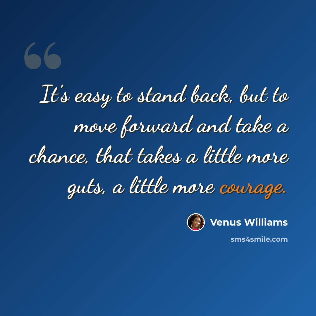 “It's easy to stand back, but to move forward and take a chance, that takes a little more guts, a little more courage.” quote by Venus Williams