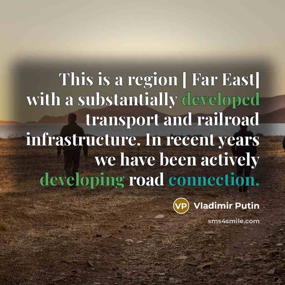 “This is a region [ Far East] with a substantially developed transport and railroad infrastructure. In recent years we have been actively developing road connection.” quote by Vladimir Putin