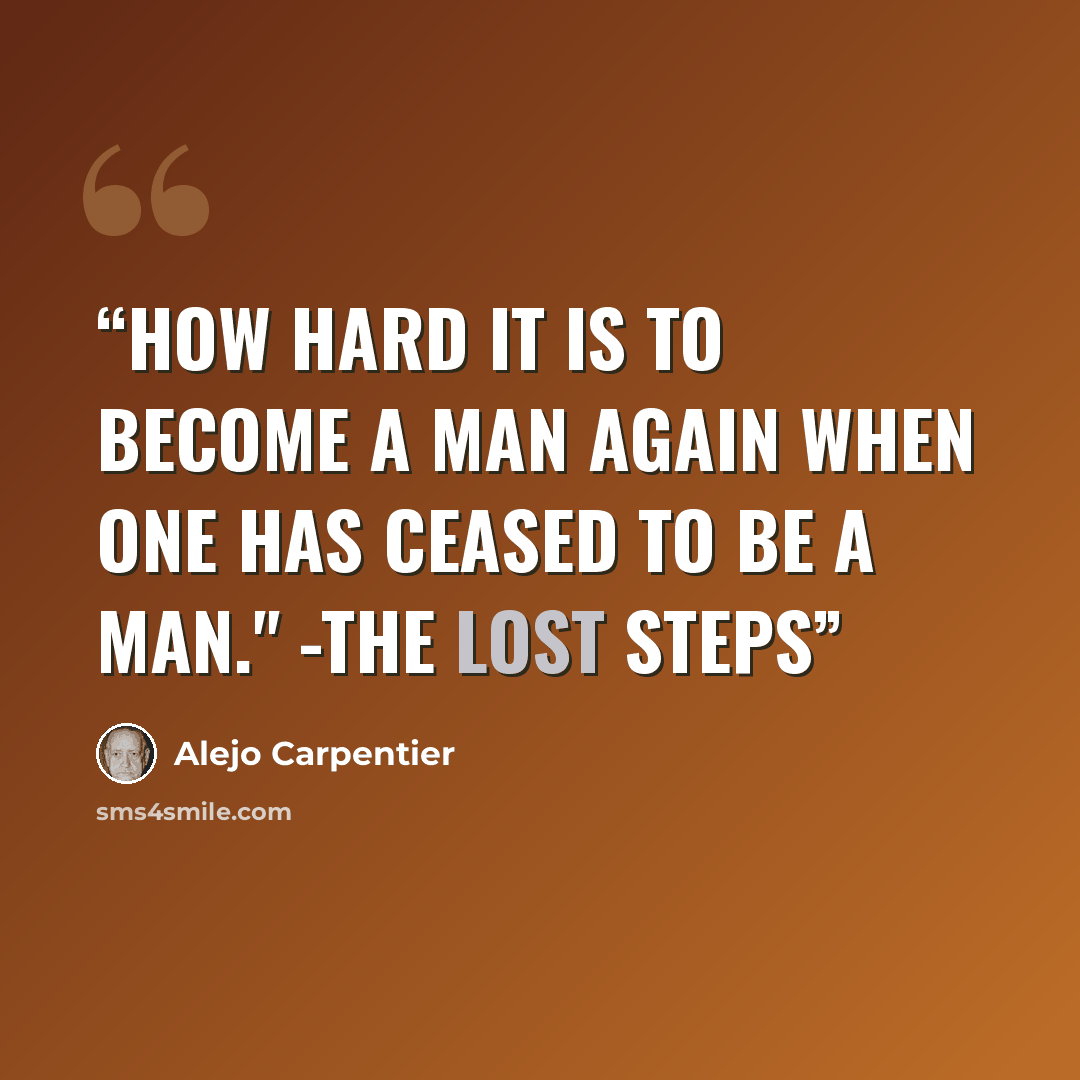 “How hard it is to become a man again when one has ceased to be a man." -The Lost Steps” quote by Alejo Carpentier