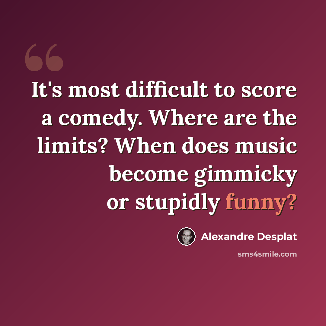 “It's most difficult to score a comedy. Where are the limits? When does music become gimmicky or stupidly funny?” quote by Alexandre Desplat