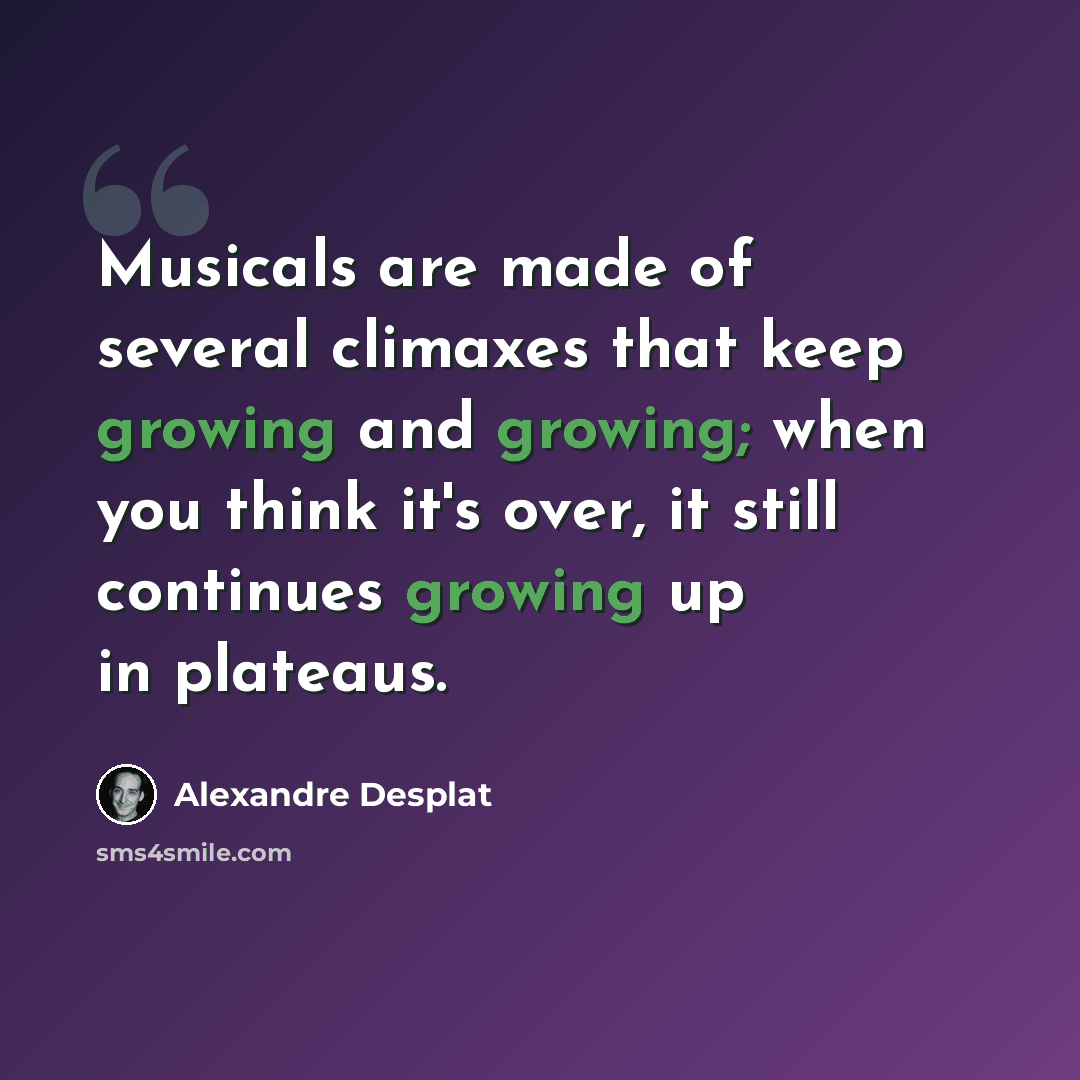 “Musicals are made of several climaxes that keep growing and growing; when you think it's over, it still continues growing up in plateaus.” quote by Alexandre Desplat