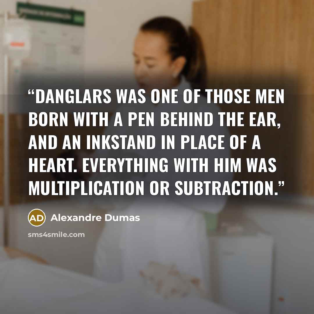 “Danglars was one of those men born with a pen behind the ear, and an inkstand in place of a heart. Everything with him was multiplication or subtraction.” quote by Alexandre Dumas