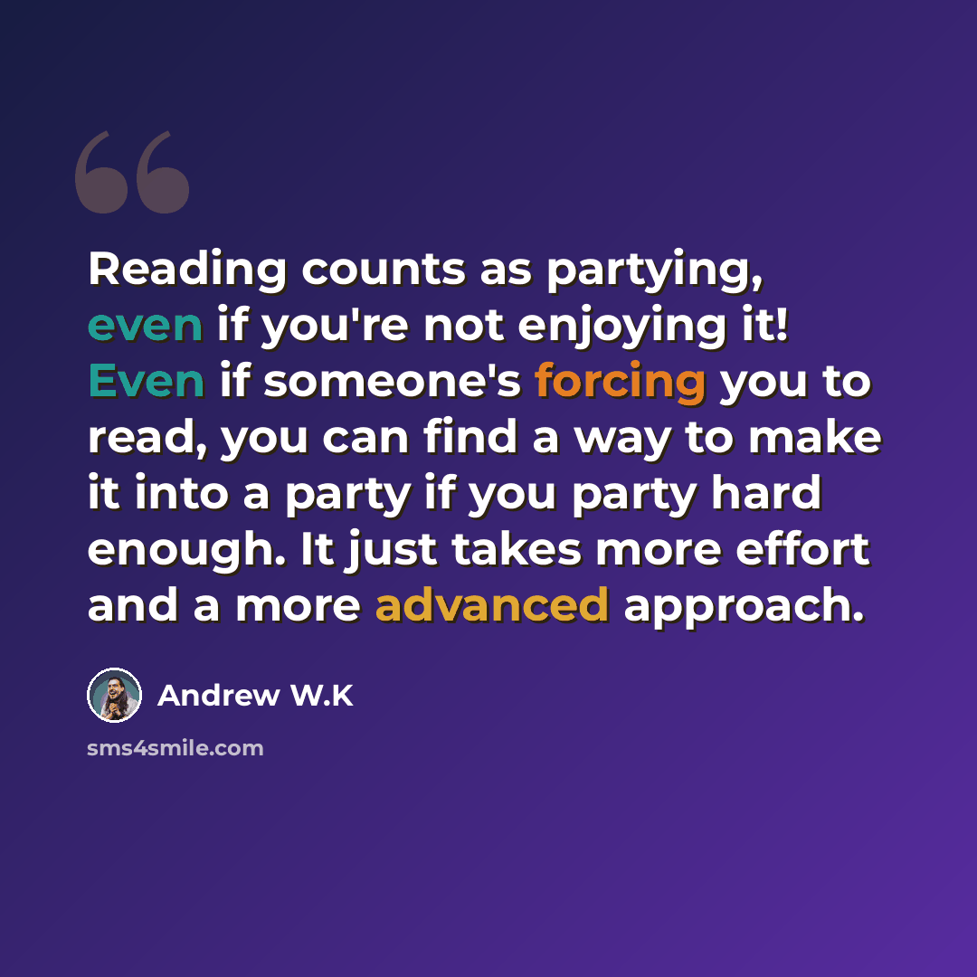 “Reading counts as partying, even if you're not enjoying it! Even if someone's forcing you to read, you can find a way to make it into a party if you party hard enough. It just takes more effort and a more advanced approach.” quote by Andrew W.K