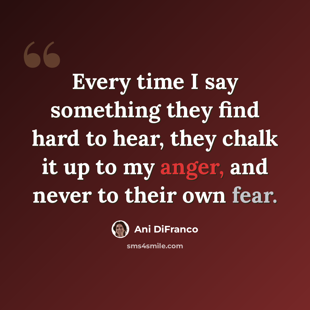 “Every time I say something they find hard to hear, they chalk it up to my anger, and never to their own fear.” quote by Ani DiFranco