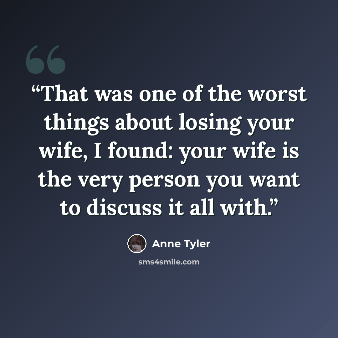 “That was one of the worst things about losing your wife, I found: your wife is the very person you want to discuss it all with.” quote by Anne Tyler