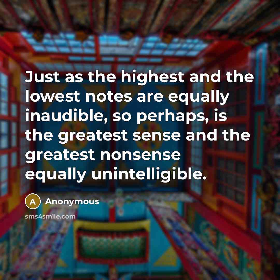 “Just as the highest and the lowest notes are equally inaudible, so perhaps, is the greatest sense and the greatest nonsense equally unintelligible.” quote by Anonymous