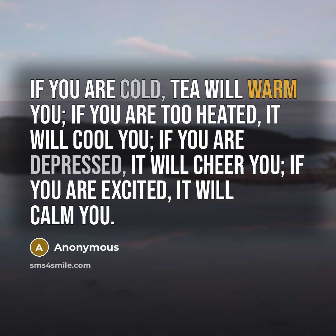 “If you are cold, tea will warm you; if you are too heated, it will cool you; If you are depressed, it will cheer you; If you are excited, it will calm you.” quote by Anonymous