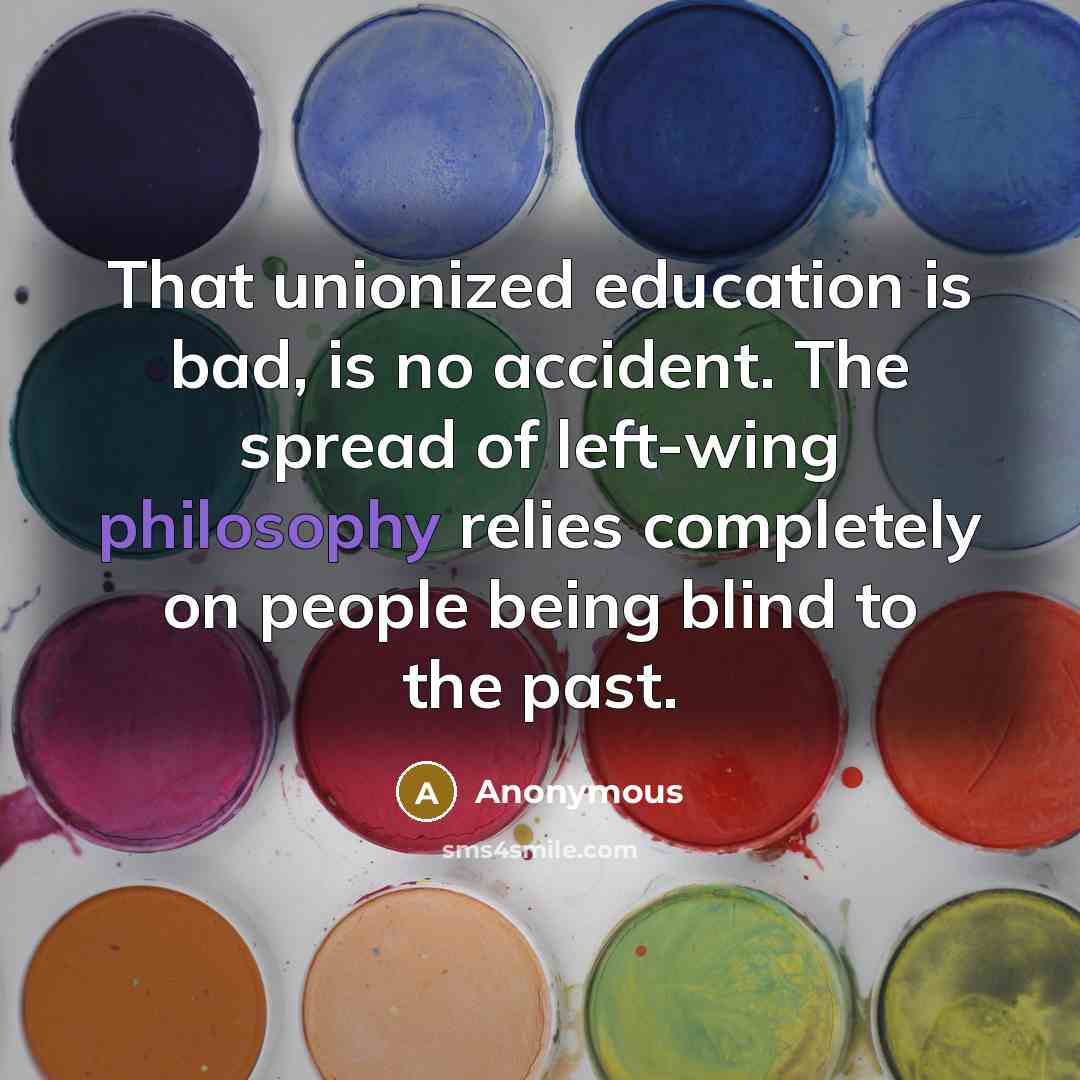“That unionized education is bad, is no accident. The spread of left-wing philosophy relies completely on people being blind to the past.” quote by Anonymous