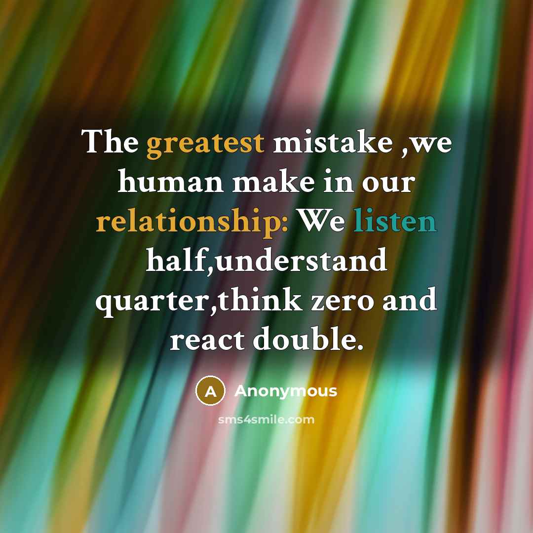 “The greatest mistake ,we human make in our relationship: We listen half,understand quarter,think zero and react double.” quote by Anonymous