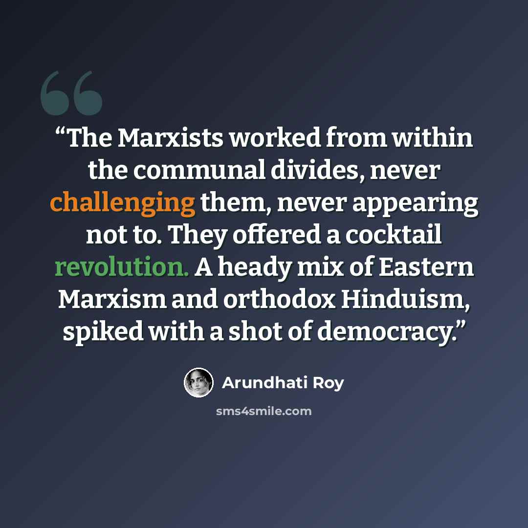 “The Marxists worked from within the communal divides, never challenging them, never appearing not to. They offered a cocktail revolution. A heady mix of Eastern Marxism and orthodox Hinduism, spiked with a shot of democracy.” quote by Arundhati Roy