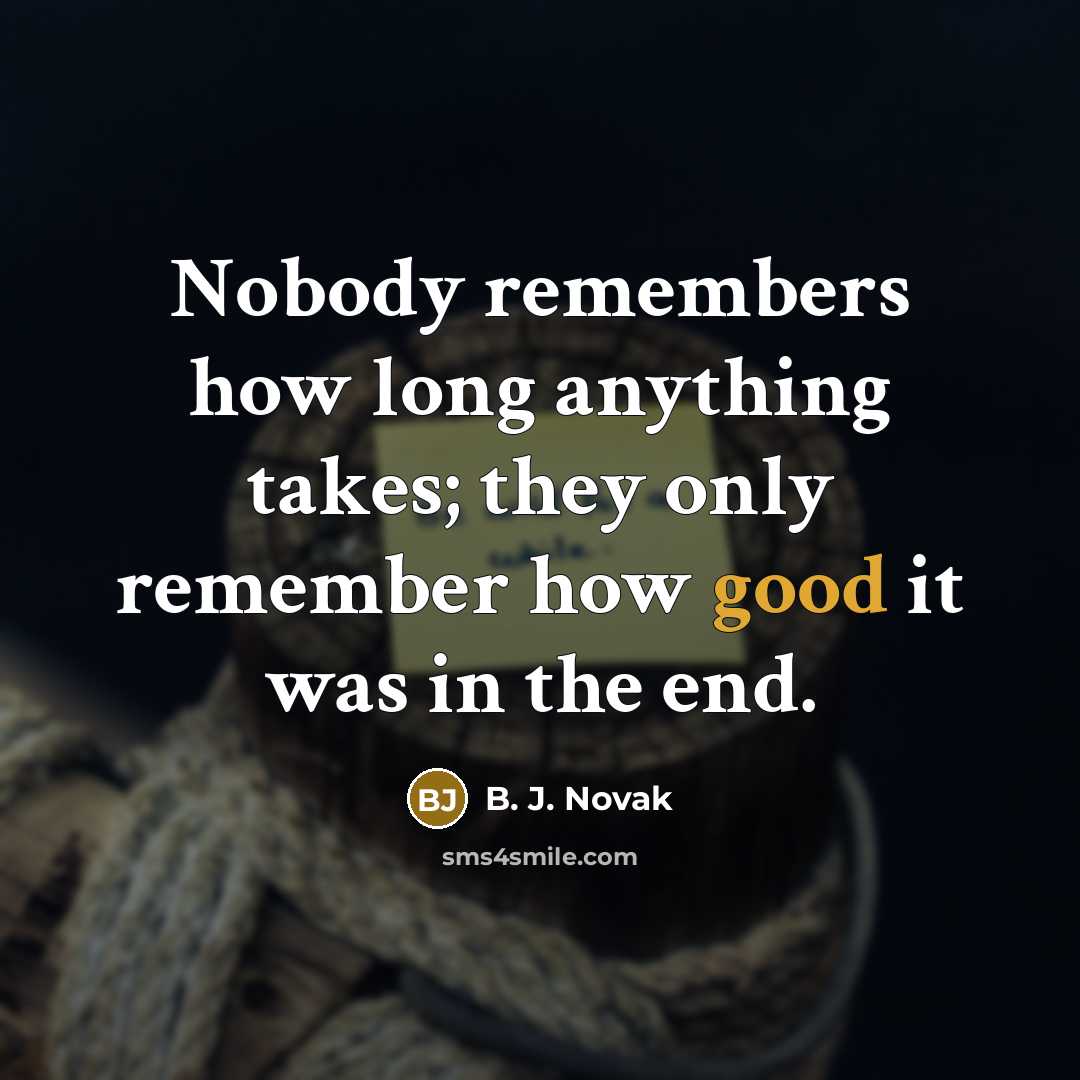 “Nobody remembers how long anything takes; they only remember how good it was in the end.” quote by B. J. Novak
