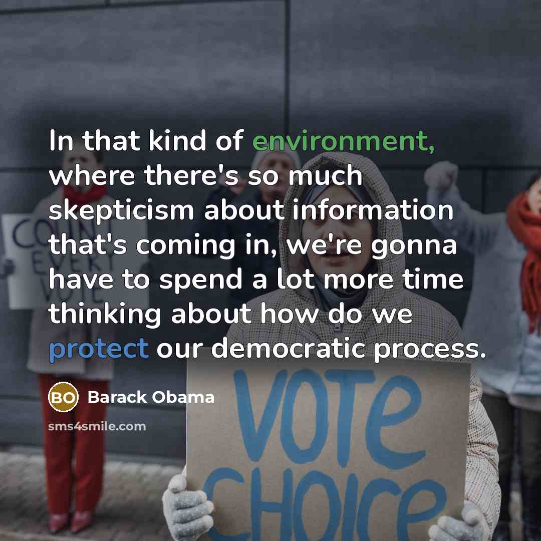 “In that kind of environment, where there's so much skepticism about information that's coming in, we're gonna have to spend a lot more time thinking about how do we protect our democratic process.” quote by Barack Obama