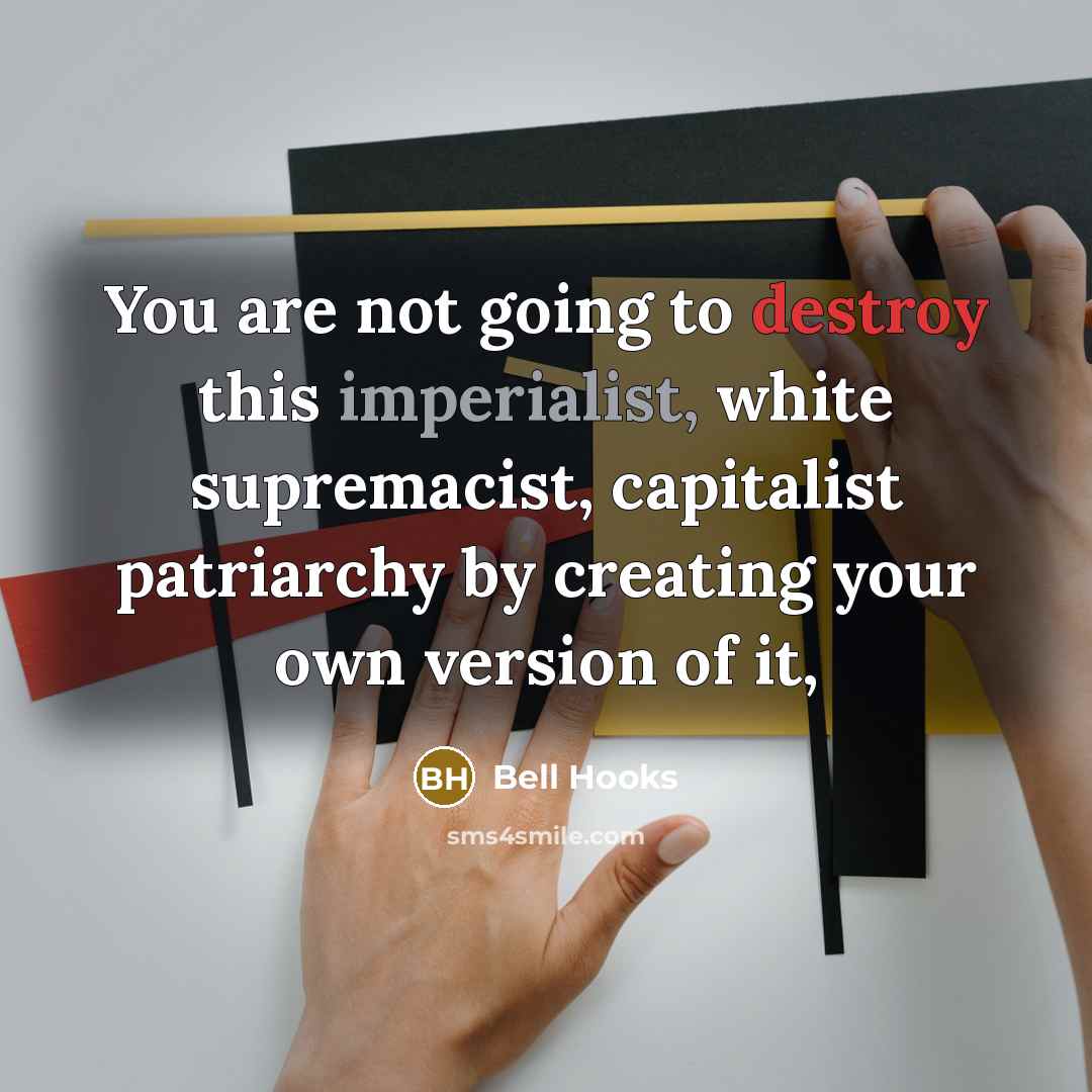 “You are not going to destroy this imperialist, white supremacist, capitalist patriarchy by creating your own version of it,” quote by Bell Hooks