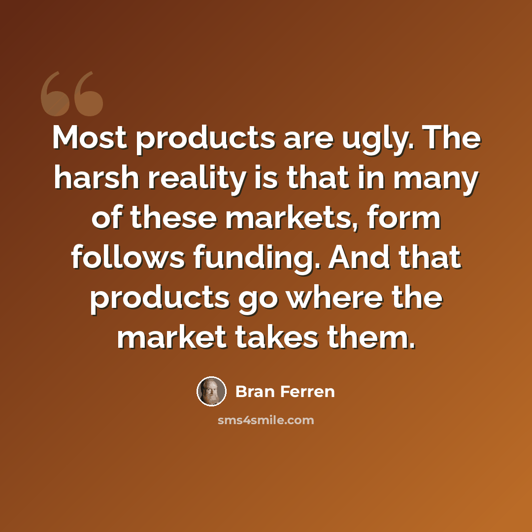 “Most products are ugly. The harsh reality is that in many of these markets, form follows funding. And that products go where the market takes them.” quote by Bran Ferren