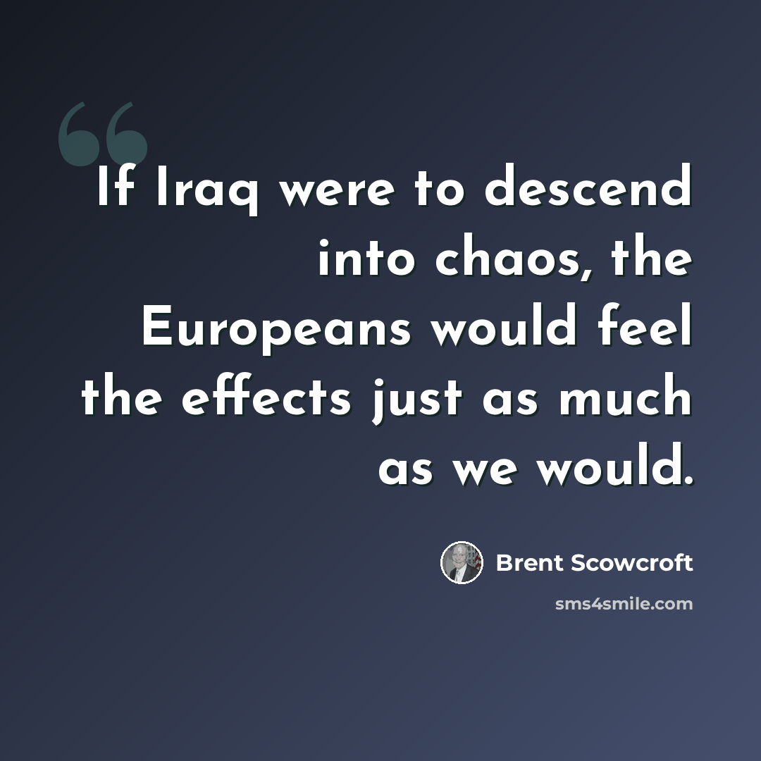 “If Iraq were to descend into chaos, the Europeans would feel the effects just as much as we would.” quote by Brent Scowcroft
