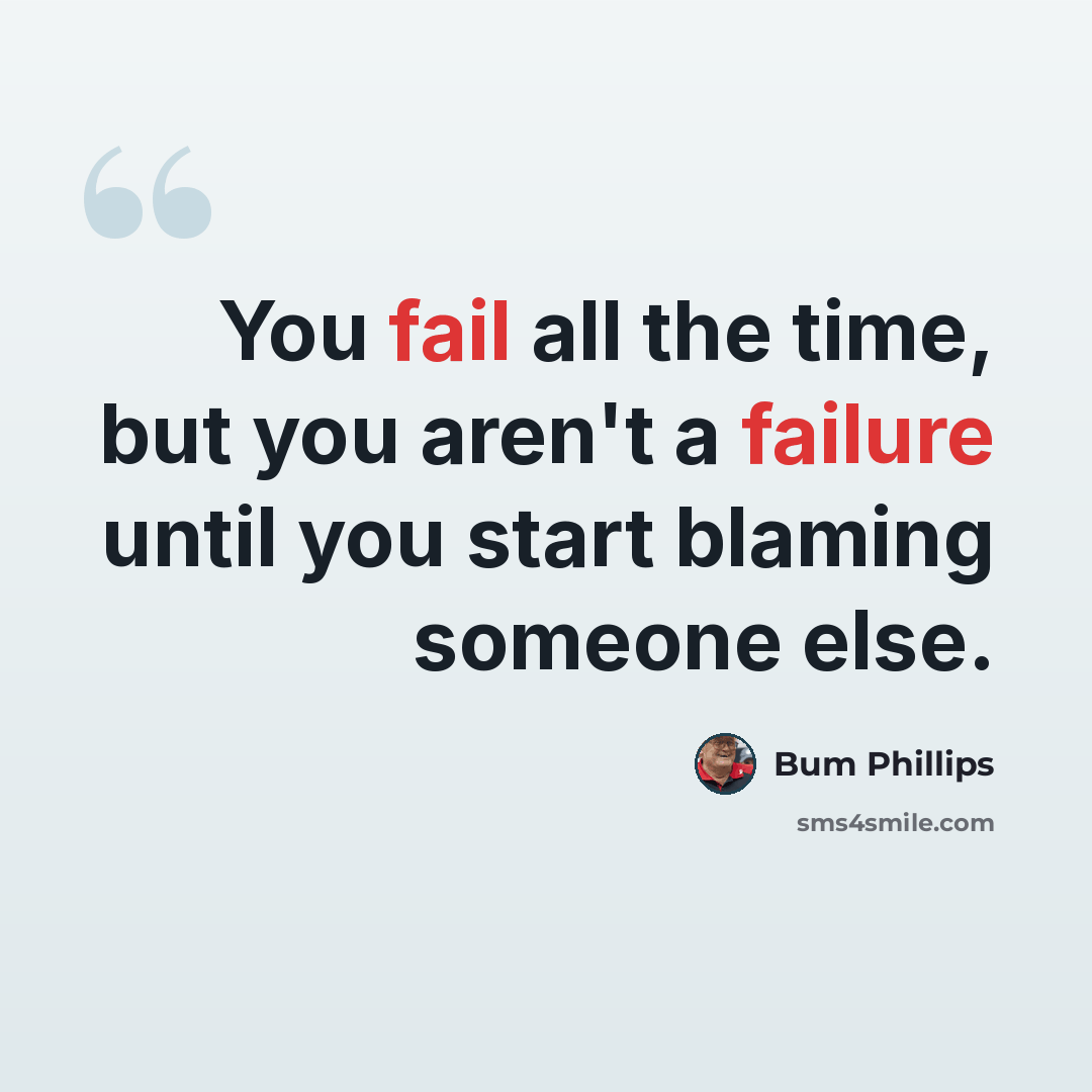 “You fail all the time, but you aren't a failure until you start blaming someone else.” quote by Bum Phillips