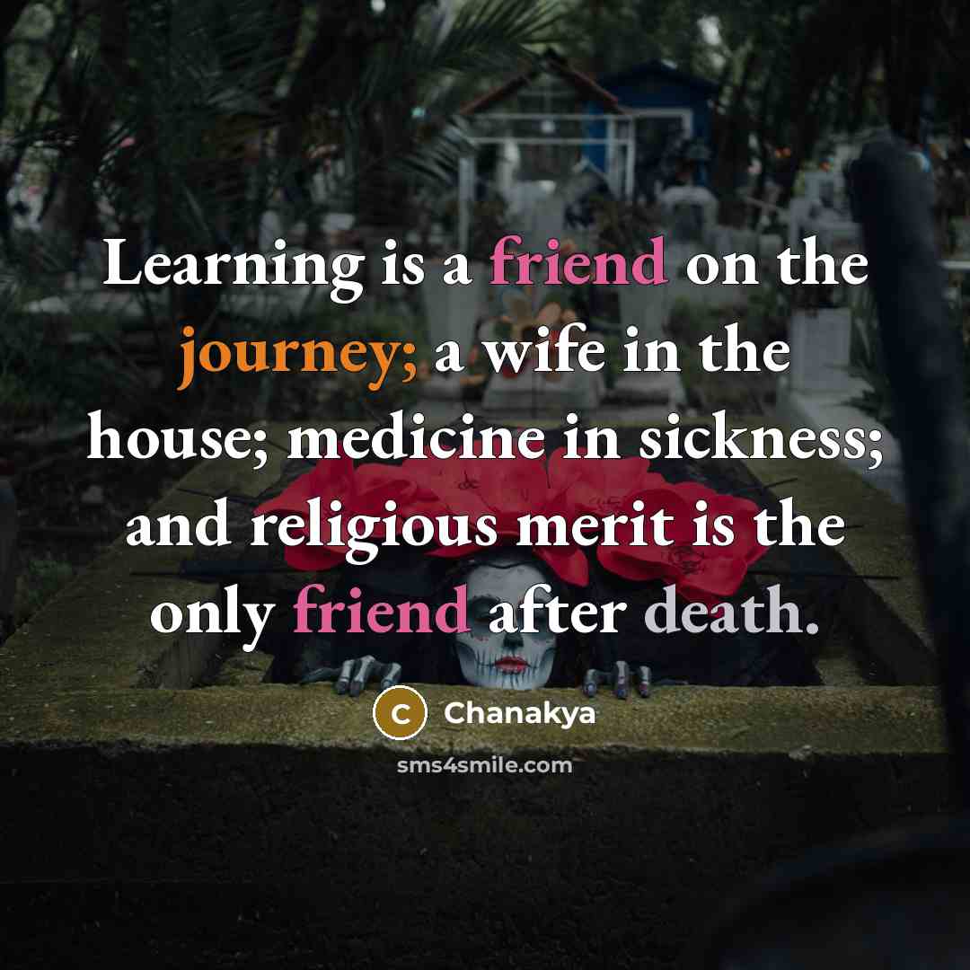“Learning is a friend on the journey; a wife in the house; medicine in sickness; and religious merit is the only friend after death.” quote by Chanakya