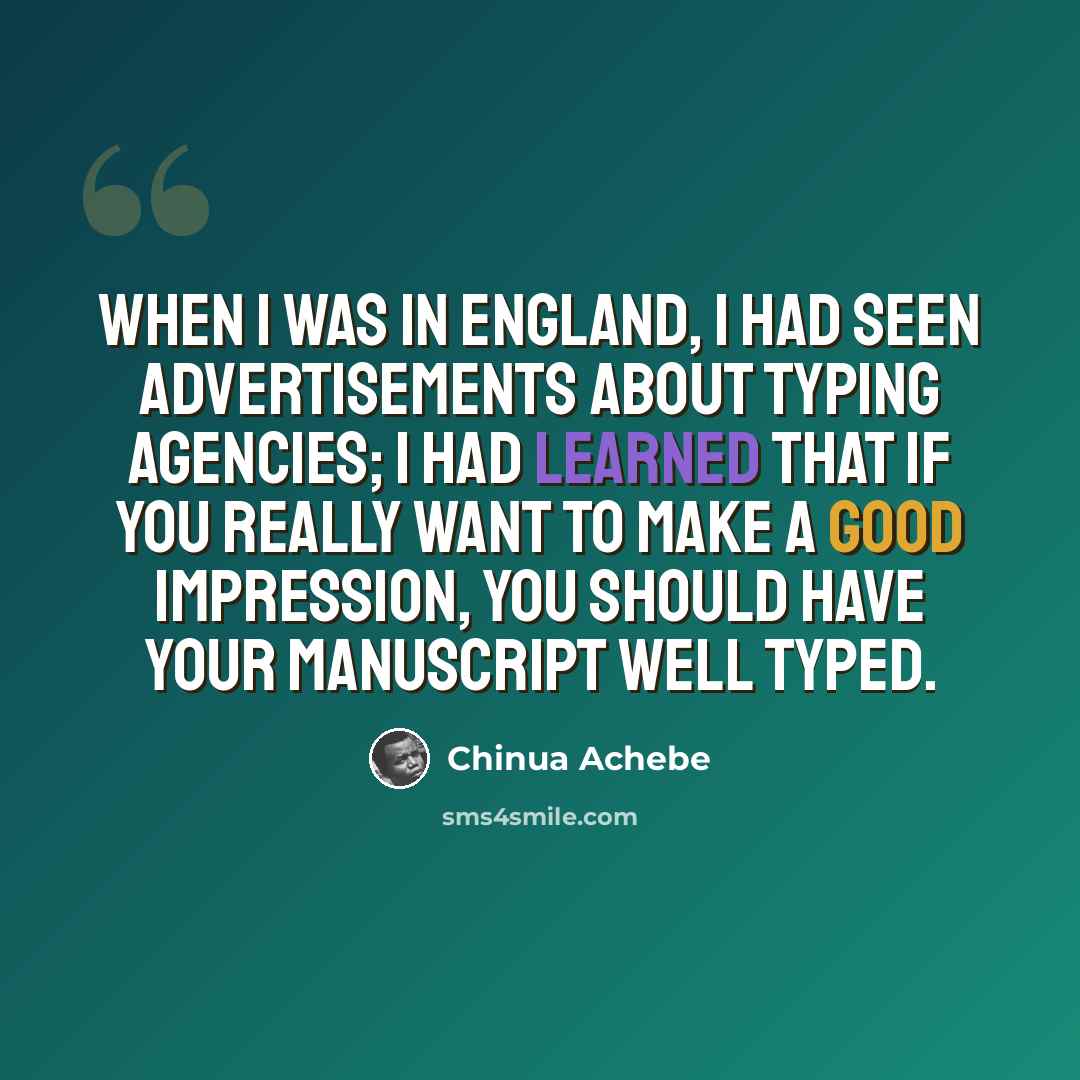 “When I was in England, I had seen advertisements about typing agencies; I had learned that if you really want to make a good impression, you should have your manuscript well typed.” quote by Chinua Achebe