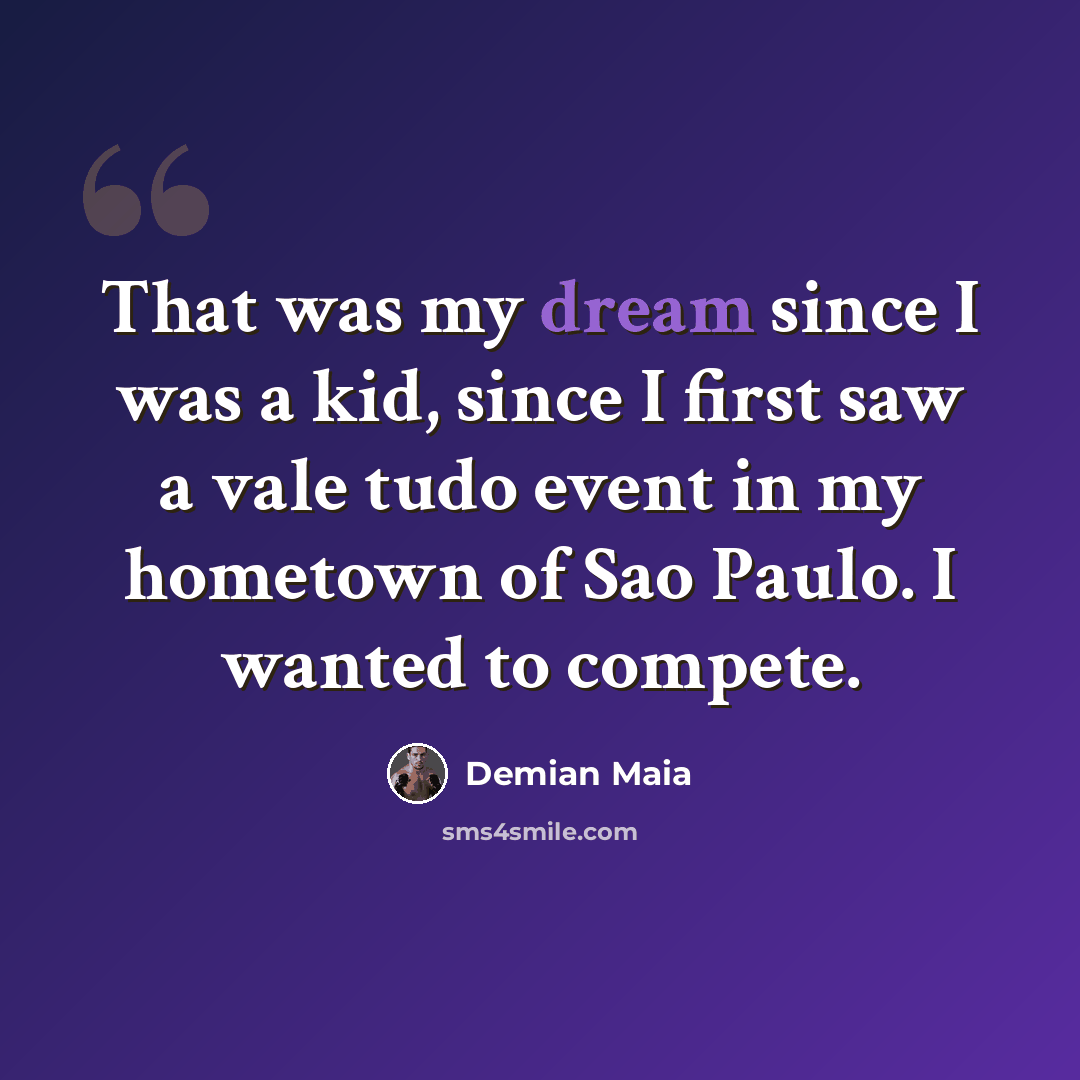 “That was my dream since I was a kid, since I first saw a vale tudo event in my hometown of Sao Paulo. I wanted to compete.” quote by Demian Maia