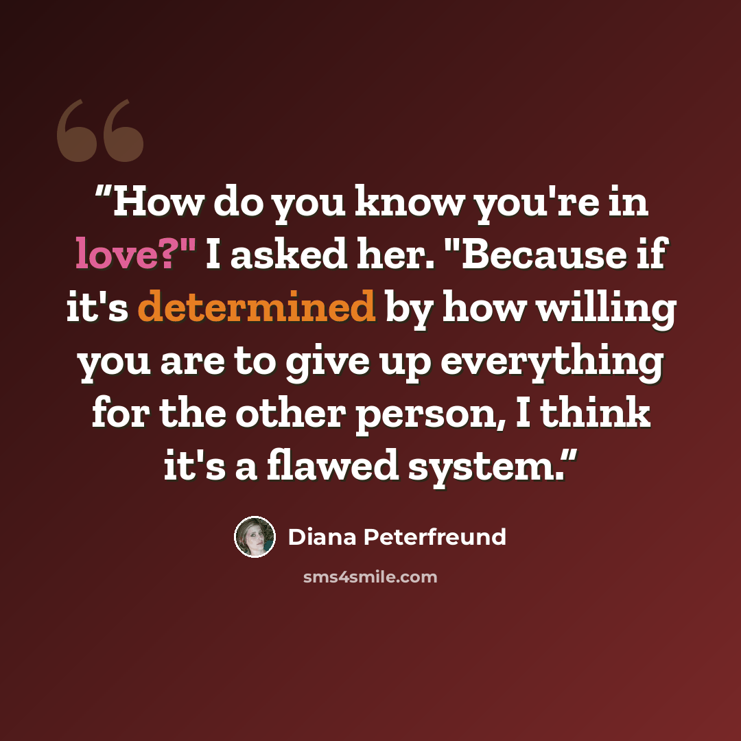“How do you know you're in love?" I asked her. "Because if it's determined by how willing you are to give up everything for the other person, I think it's a flawed system.” quote by Diana Peterfreund