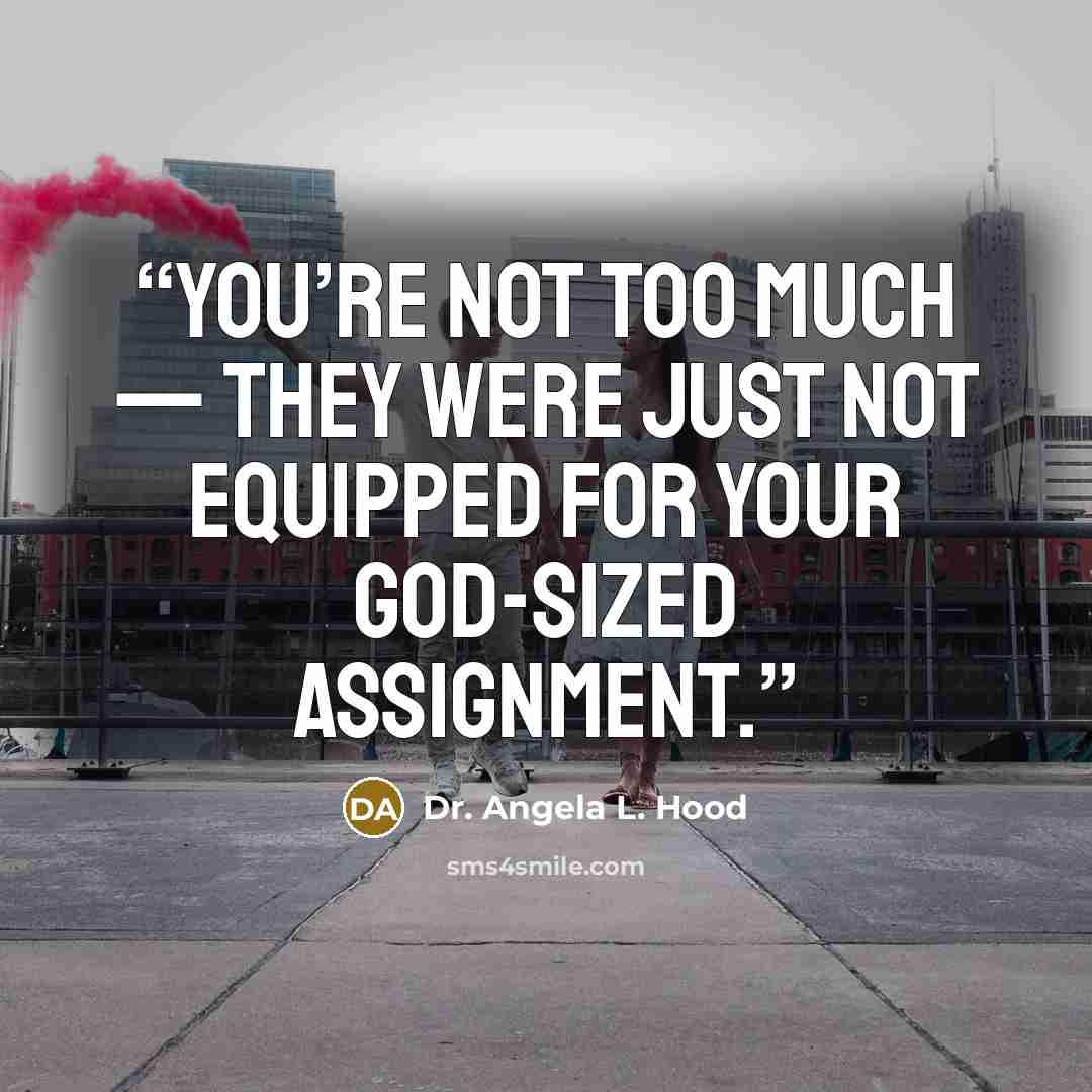 “You’re not too much — they were just not equipped for your God-sized assignment.” quote by Dr. Angela L. Hood