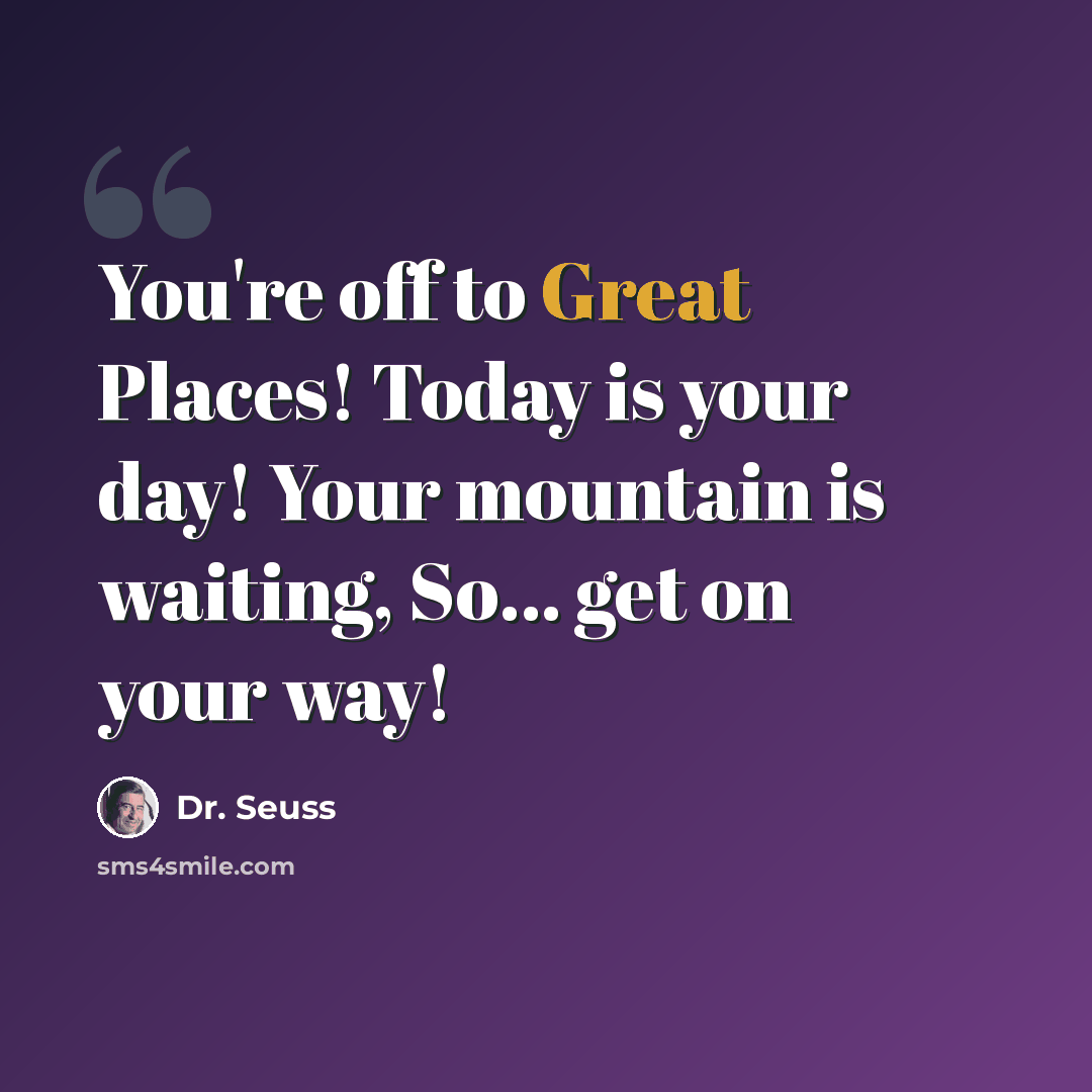 “You're off to Great Places! Today is your day! Your mountain is waiting, So... get on your way!” quote by Dr. Seuss