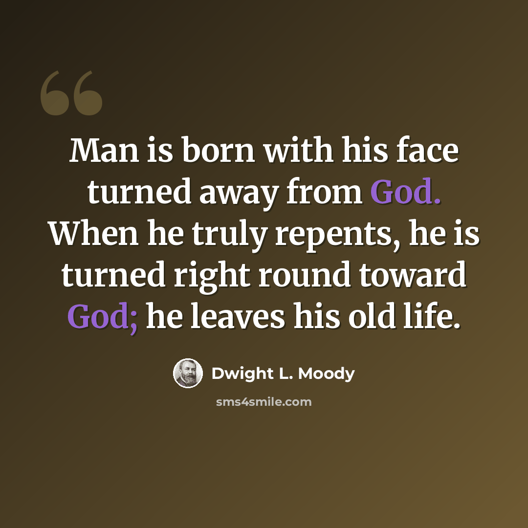 “Man is born with his face turned away from God. When he truly repents, he is turned right round toward God; he leaves his old life.” quote by Dwight L. Moody