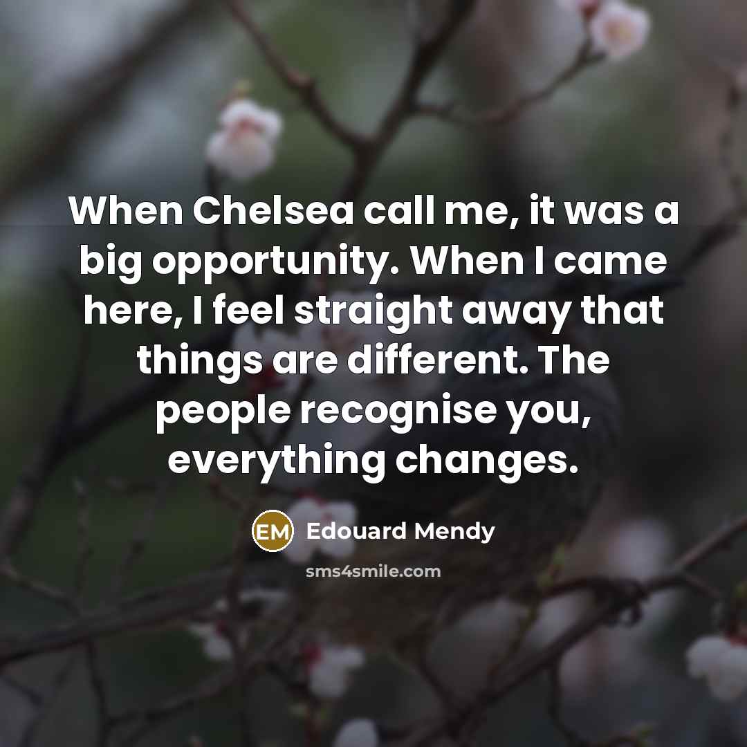 “When Chelsea call me, it was a big opportunity. When I came here, I feel straight away that things are different. The people recognise you, everything changes.” quote by Edouard Mendy