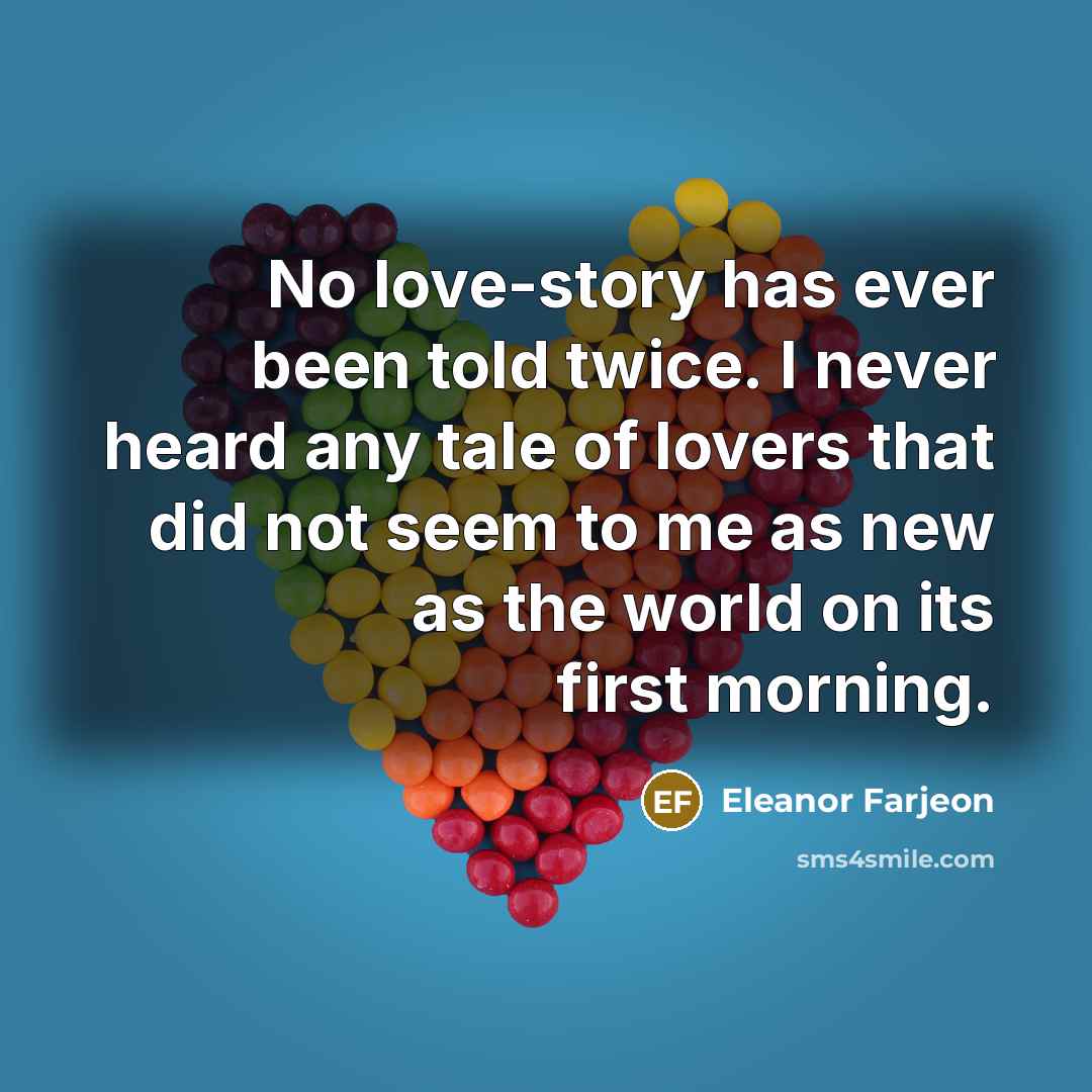 “No love-story has ever been told twice. I never heard any tale of lovers that did not seem to me as new as the world on its first morning.” quote by Eleanor Farjeon