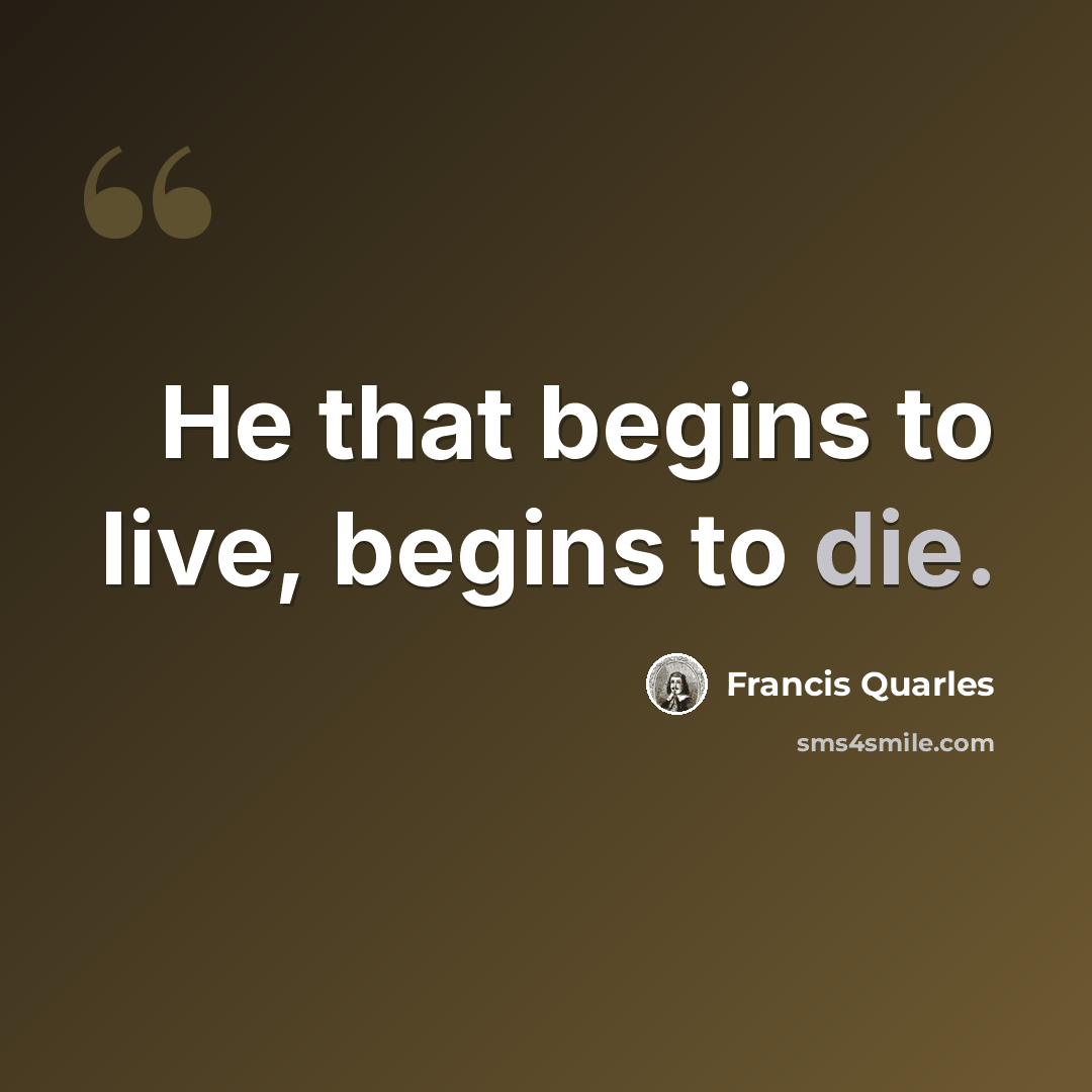 “He that begins to live, begins to die.” quote by Francis Quarles